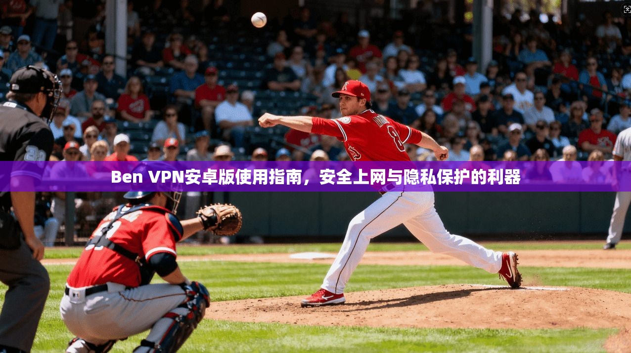 Ben VPN安卓版使用指南，安全上网与隐私保护的利器
