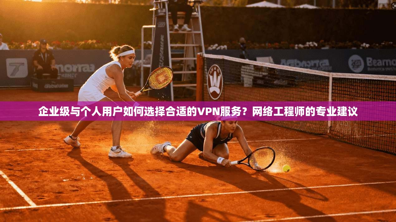 企业级与个人用户如何选择合适的VPN服务？网络工程师的专业建议