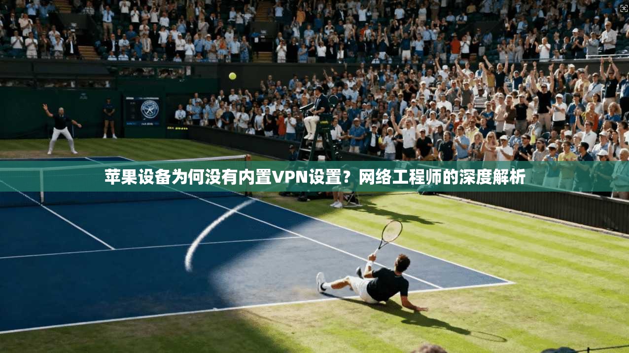 苹果设备为何没有内置VPN设置？网络工程师的深度解析