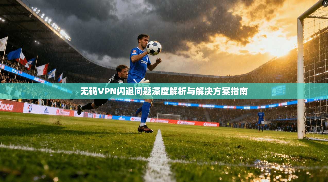 无码VPN闪退问题深度解析与解决方案指南 无码VPN闪退问题深度解析与解决方案指南
