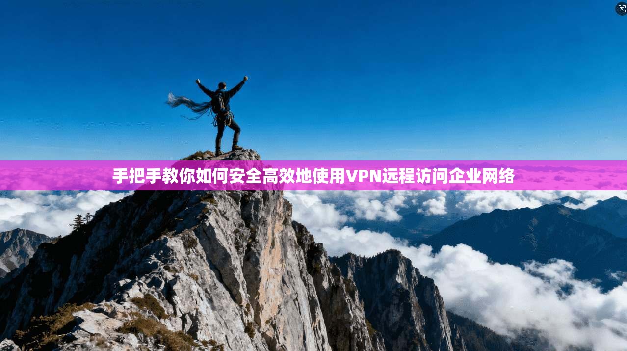 手把手教你如何安全高效地使用VPN远程访问企业网络 手把手教你如何安全高效地使用VPN远程访问企业网络