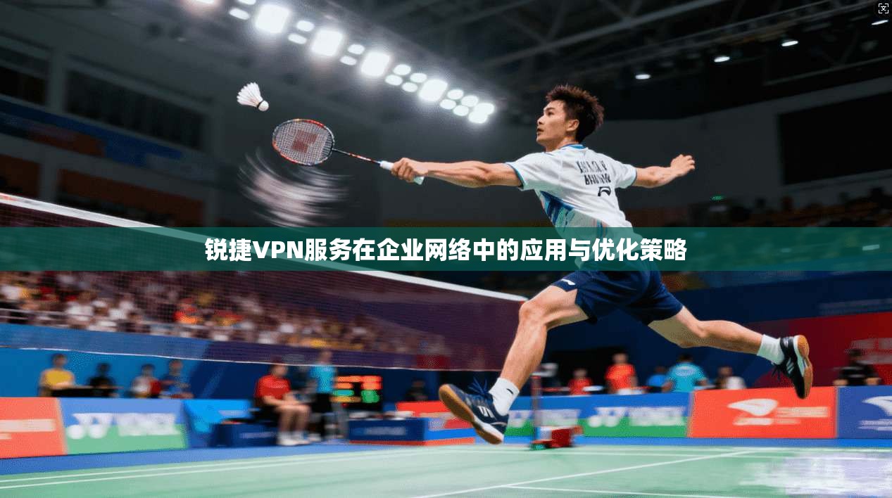 锐捷VPN服务在企业网络中的应用与优化策略