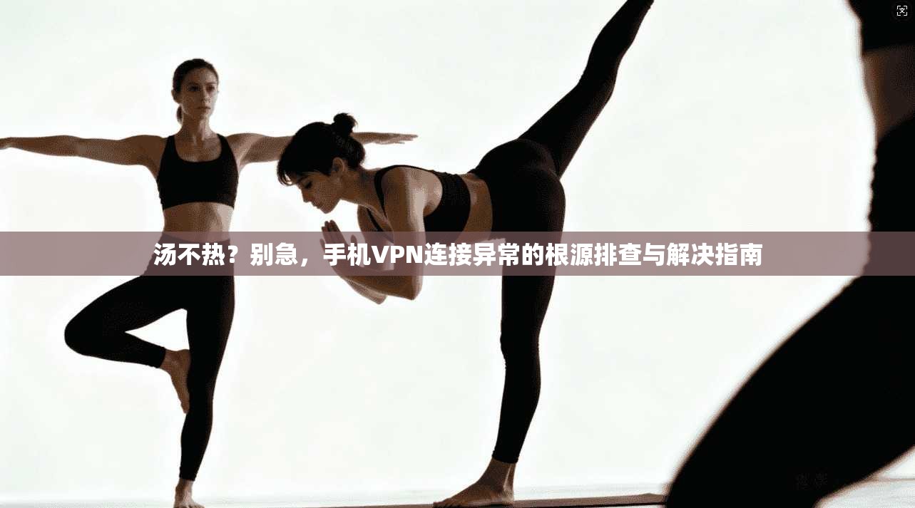 汤不热?别急,手机VPN连接异常的根源排查与解决指南 汤不热?别急,手机VPN连接异常的根源排查与解决指南