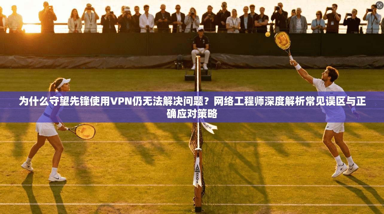 为什么守望先锋使用VPN仍无法解决问题?网络工程师深度解析常见误区与正确应对策略 为什么守望先锋使用VPN仍无法解决问题?网络工程师深度解析常见误区与正确应对策略