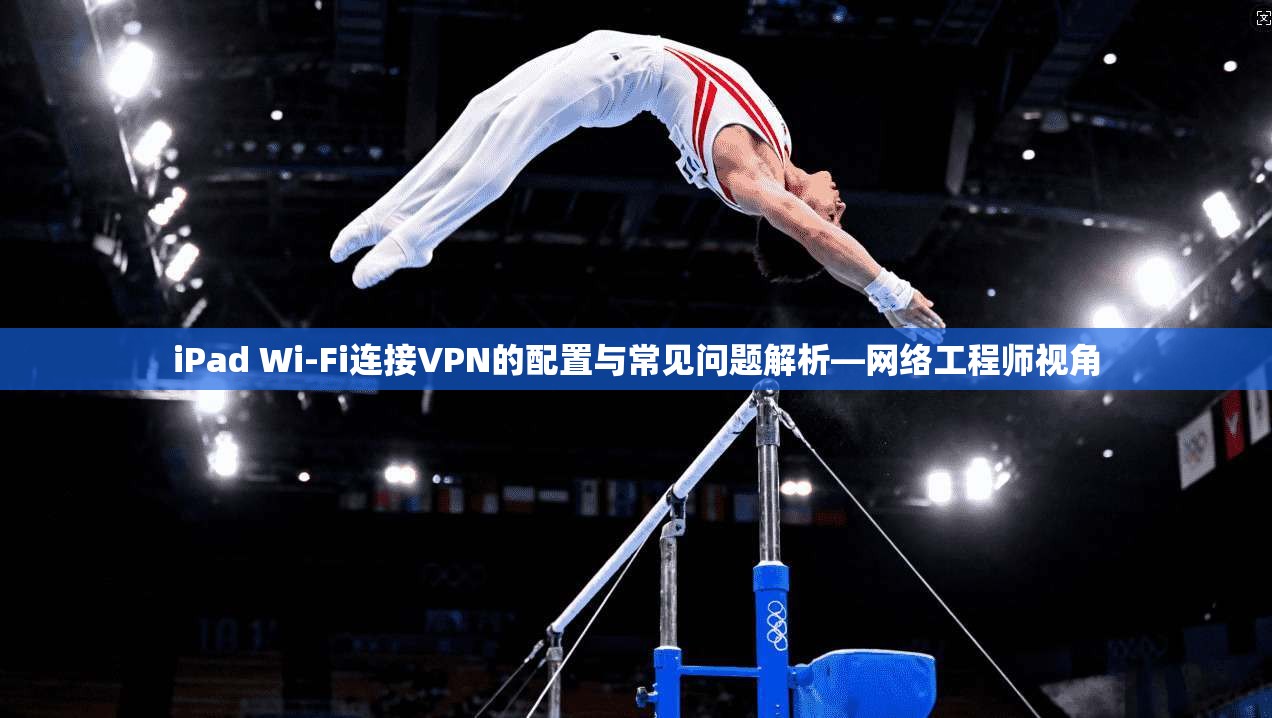 iPad Wi-Fi连接VPN的配置与常见问题解析—网络工程师视角