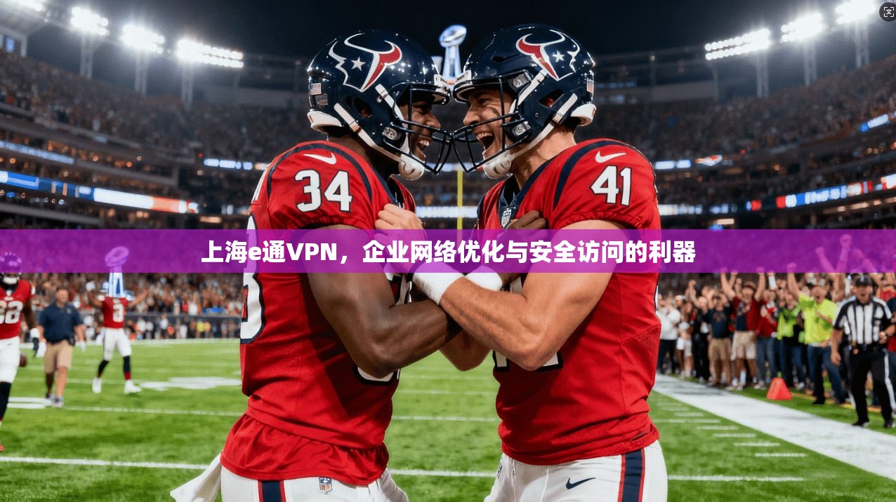 上海e通VPN,企业网络优化与安全访问的利器 上海e通VPN,企业网络优化与安全访问的利器