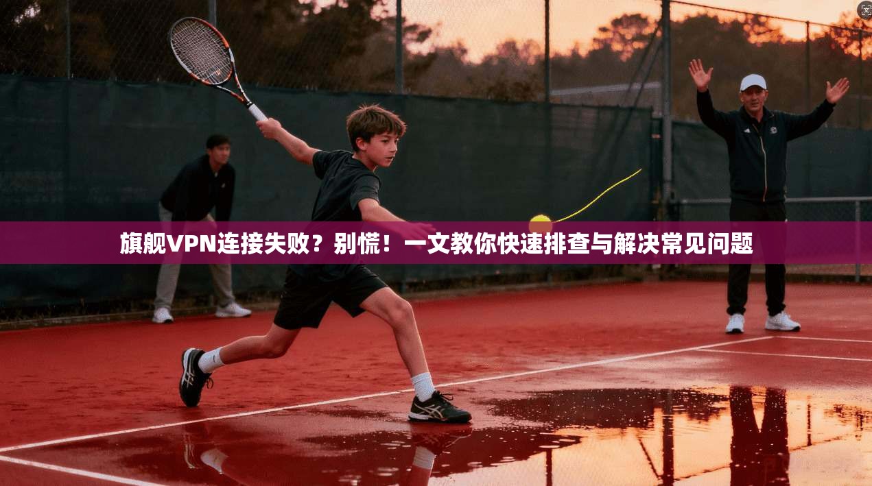 旗舰VPN连接失败？别慌！一文教你快速排查与解决常见问题