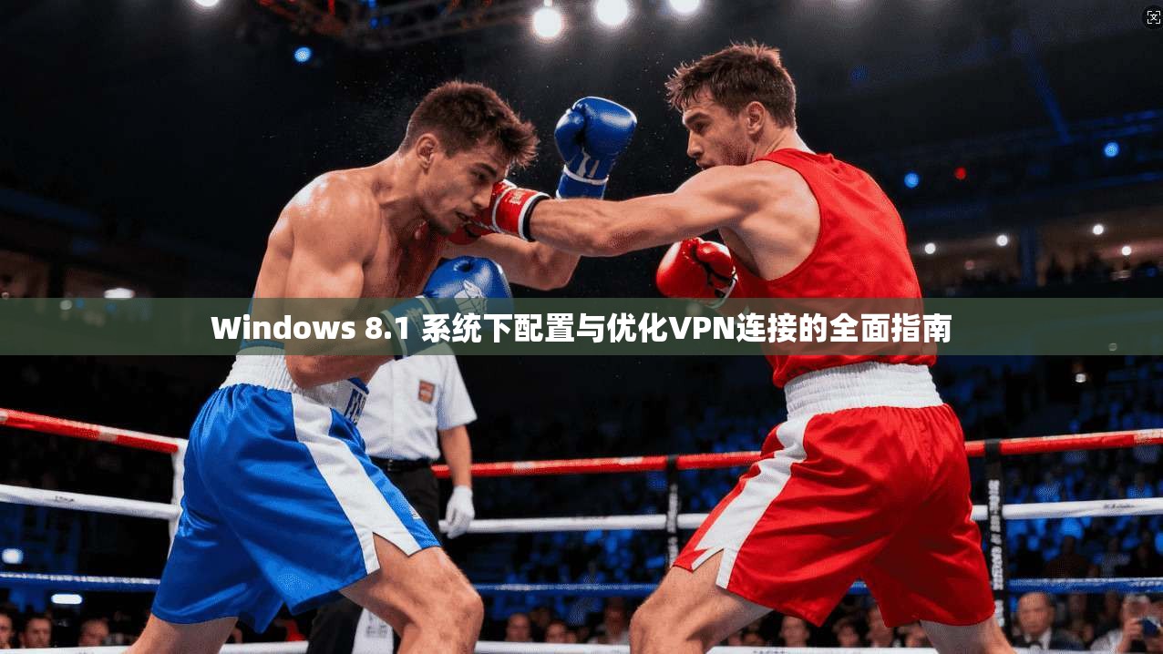 Windows 8.1 系统下配置与优化VPN连接的全面指南