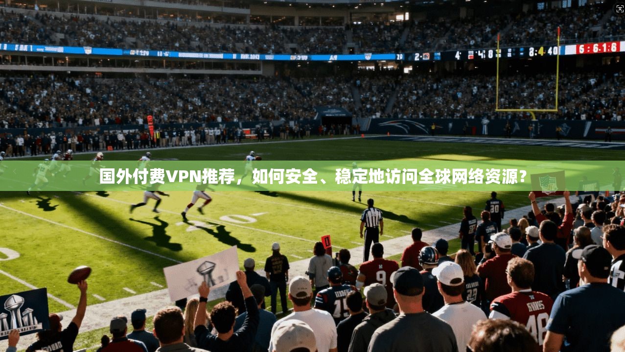 国外付费VPN推荐，如何安全、稳定地访问全球网络资源？
