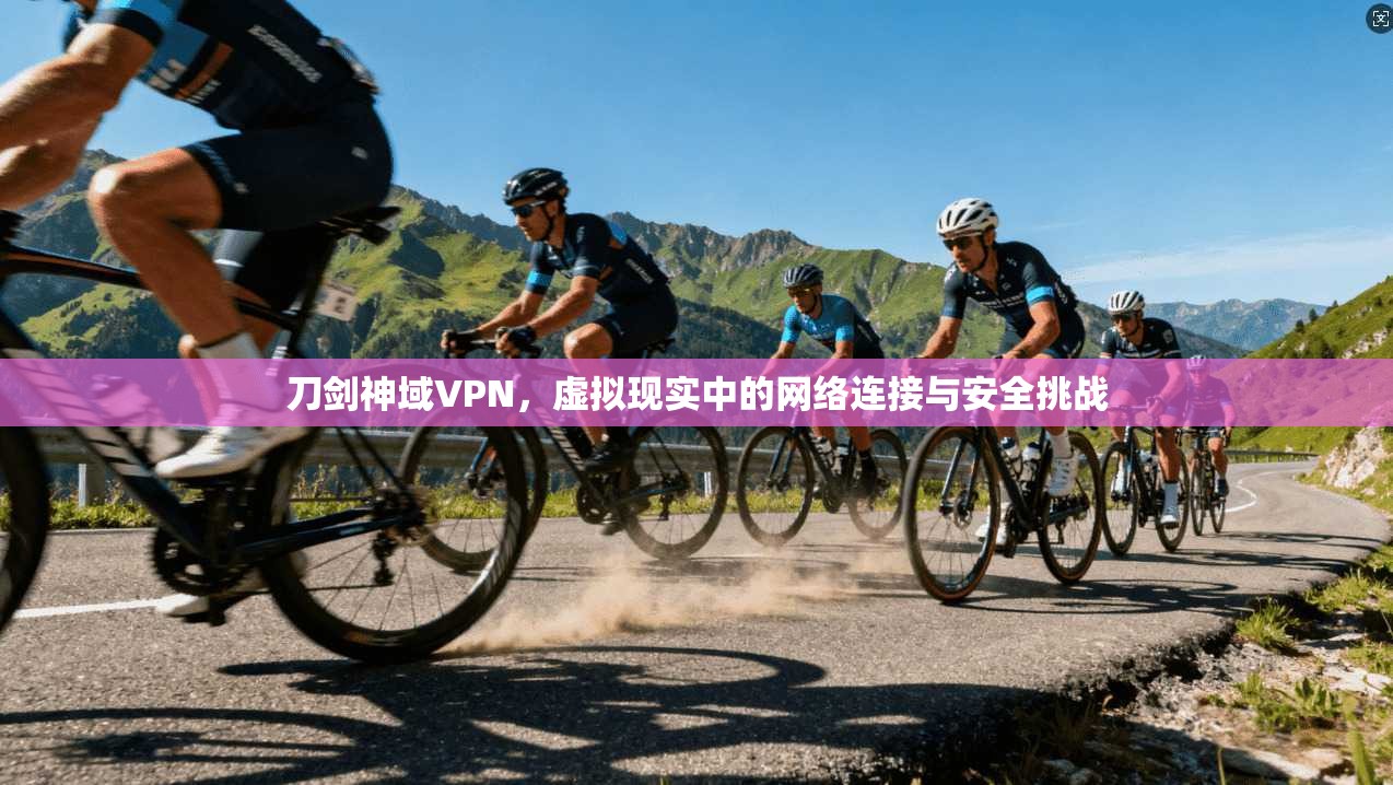 刀剑神域VPN,虚拟现实中的网络连接与安全挑战