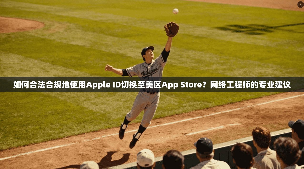 如何合法合规地使用Apple ID切换至美区App Store？网络工程师的专业建议