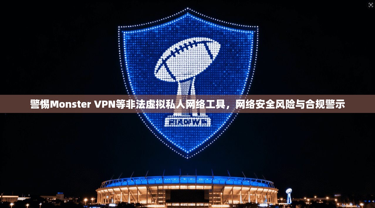 警惕Monster VPN等非法虚拟私人网络工具，网络安全风险与合规警示