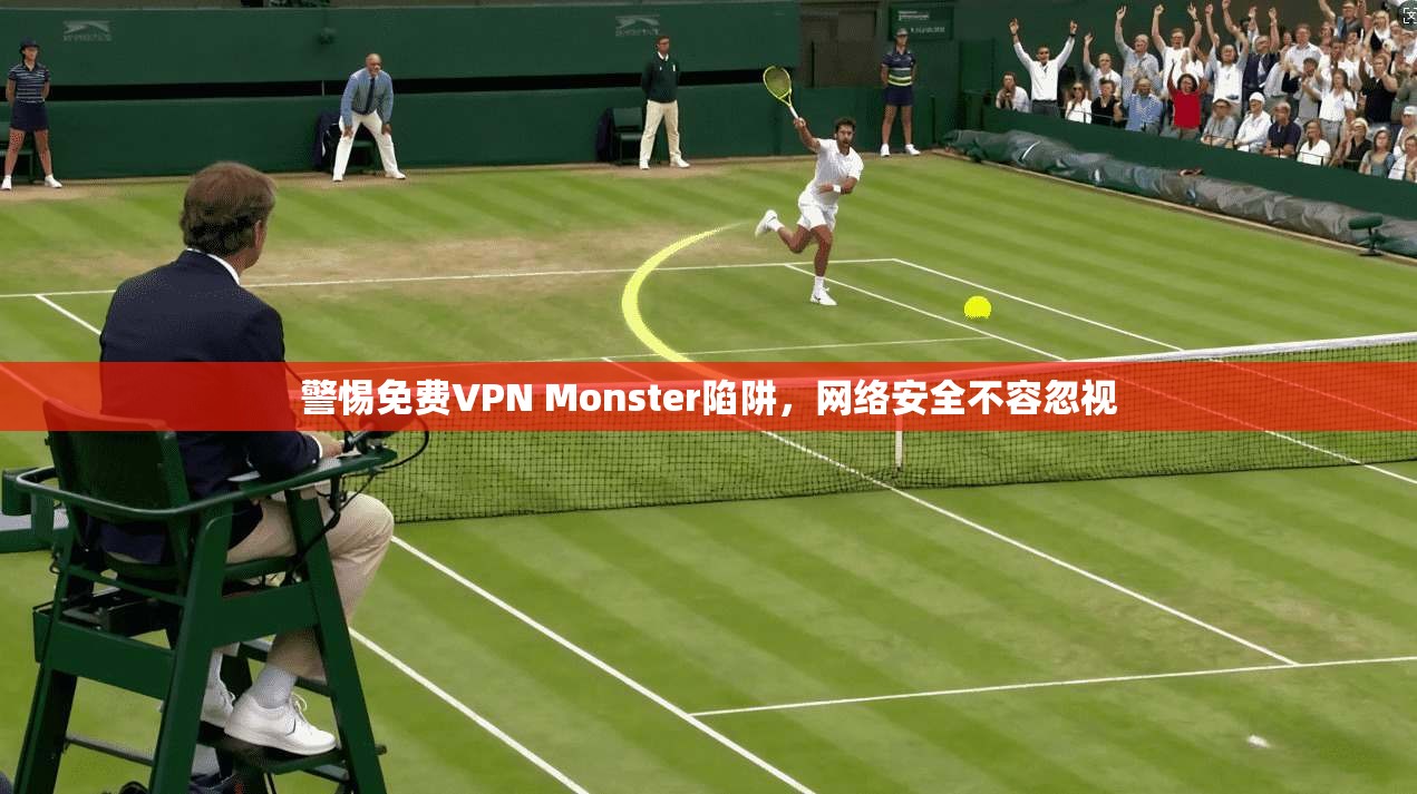 警惕免费VPN Monster陷阱，网络安全不容忽视