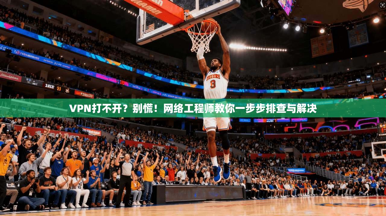 VPN打不开？别慌！网络工程师教你一步步排查与解决