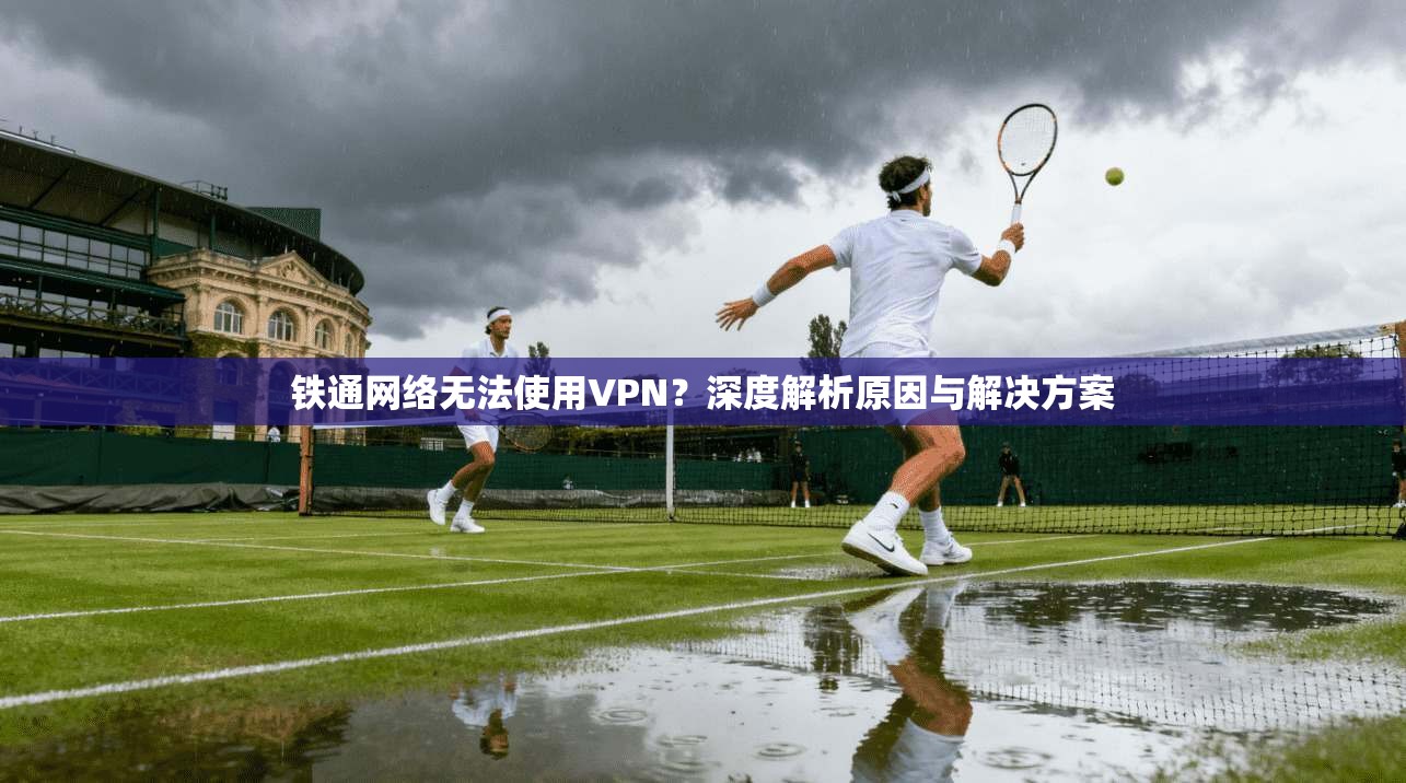 铁通网络无法使用VPN？深度解析原因与解决方案