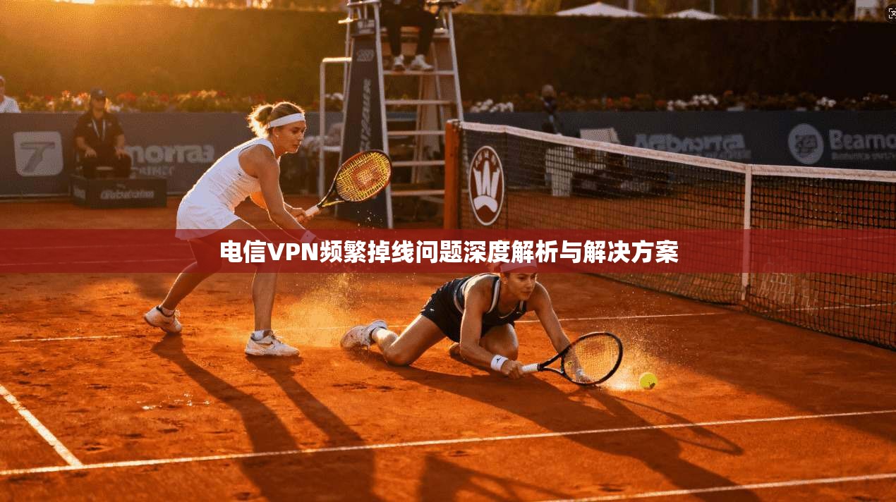 电信VPN频繁掉线问题深度解析与解决方案
