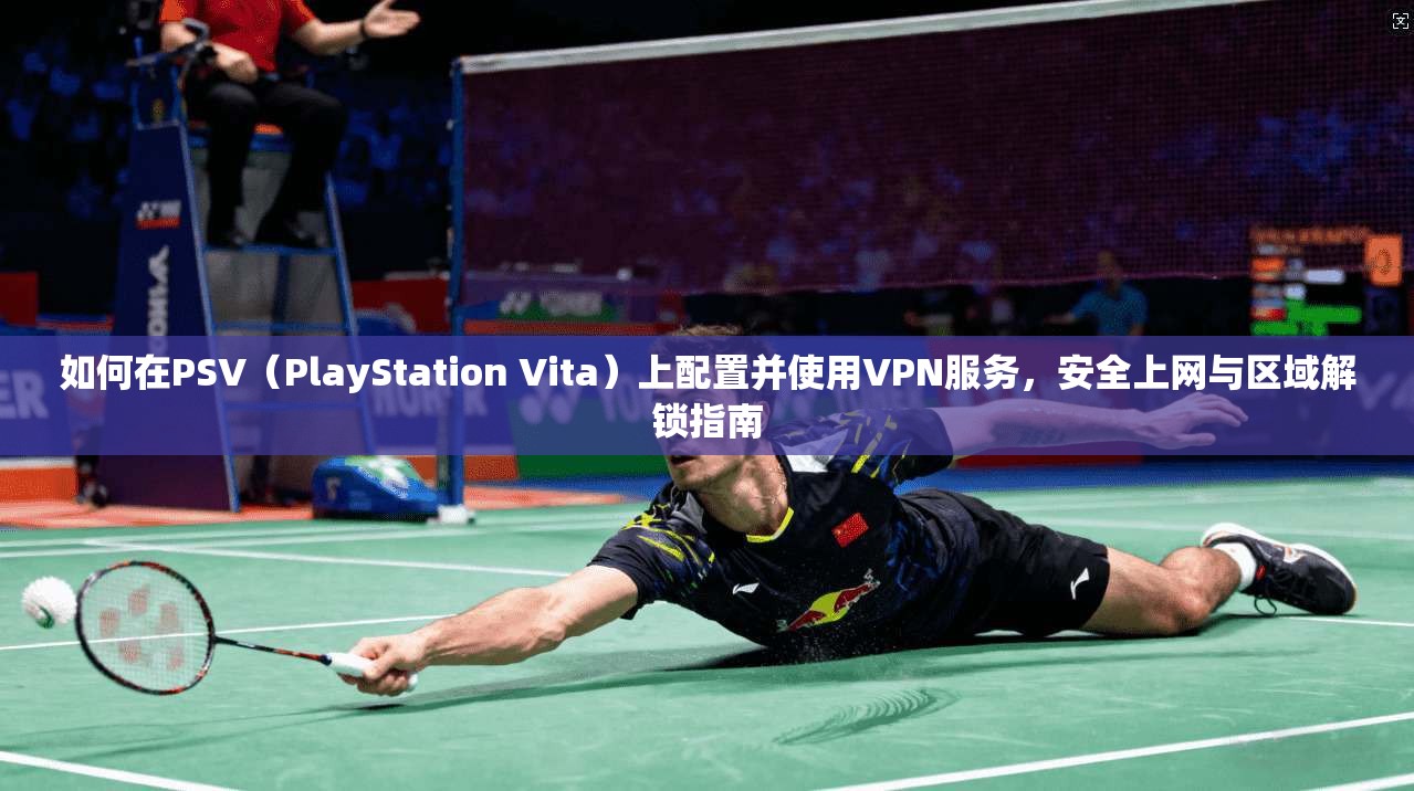 如何在PSV(PlayStation Vita)上配置并使用VPN服务,安全上网与区域解锁指南
