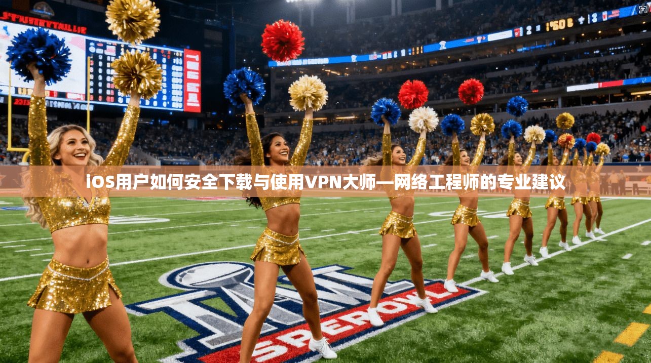 iOS用户如何安全下载与使用VPN大师—网络工程师的专业建议