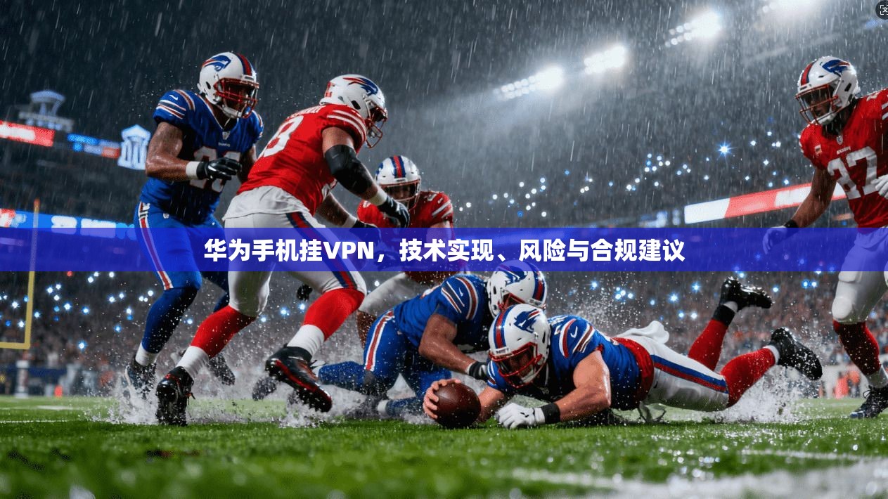 华为手机挂VPN，技术实现、风险与合规建议