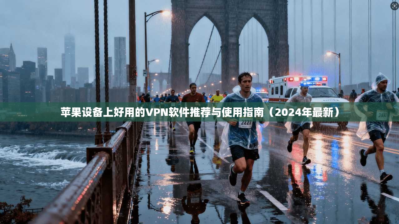苹果设备上好用的VPN软件推荐与使用指南（2024年最新）