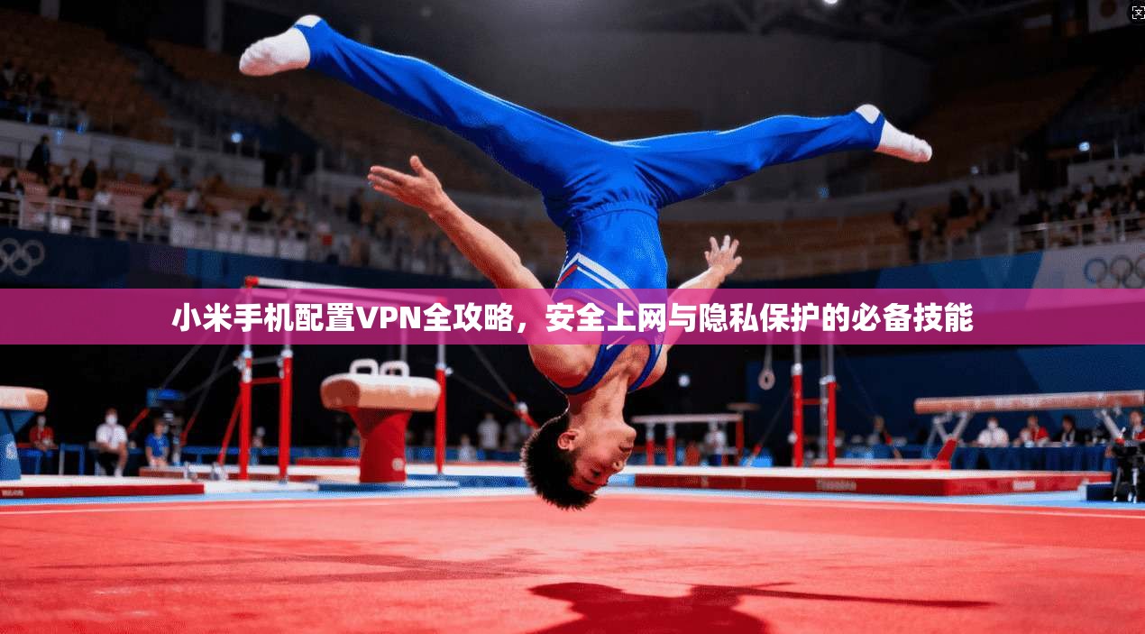 小米手机配置VPN全攻略，安全上网与隐私保护的必备技能