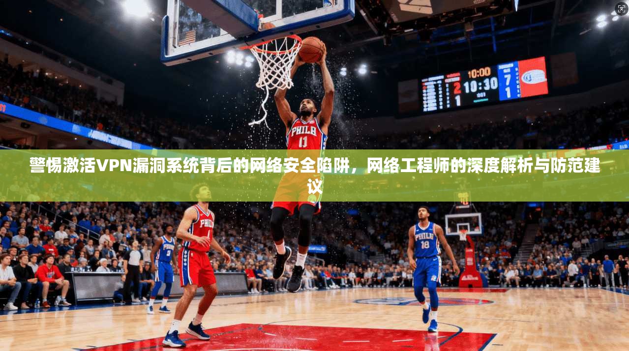 警惕激活VPN漏洞系统背后的网络安全陷阱，网络工程师的深度解析与防范建议