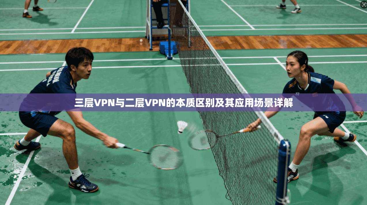 三层VPN与二层VPN的本质区别及其应用场景详解