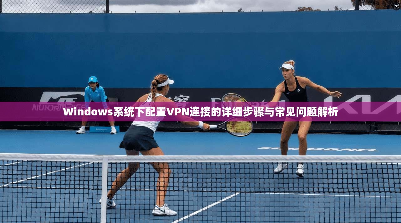 Windows系统下配置VPN连接的详细步骤与常见问题解析