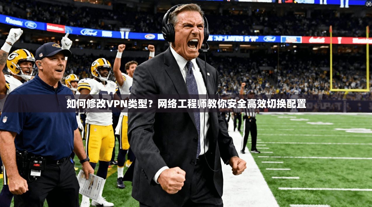 如何修改VPN类型？网络工程师教你安全高效切换配置