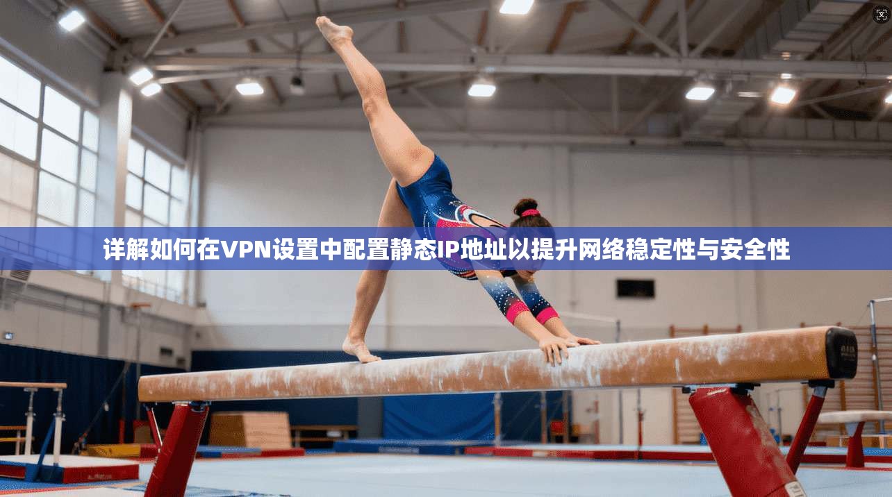 详解如何在VPN设置中配置静态IP地址以提升网络稳定性与安全性 详解如何在VPN设置中配置静态IP地址以提升网络稳定性与安全性
