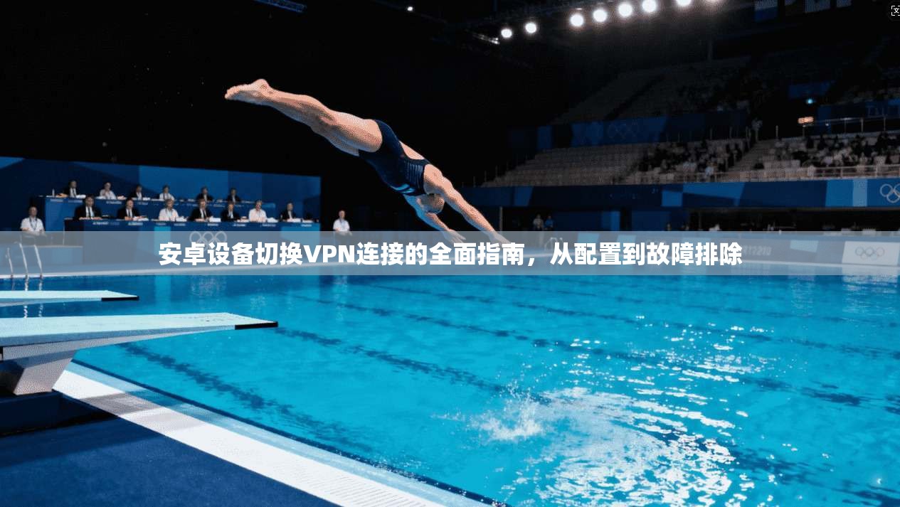 安卓设备切换VPN连接的全面指南，从配置到故障排除