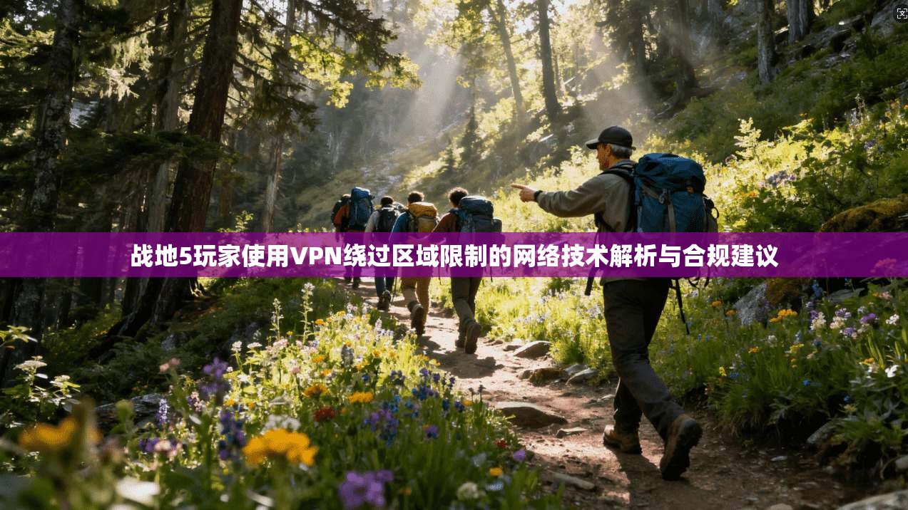 战地5玩家使用VPN绕过区域限制的网络技术解析与合规建议