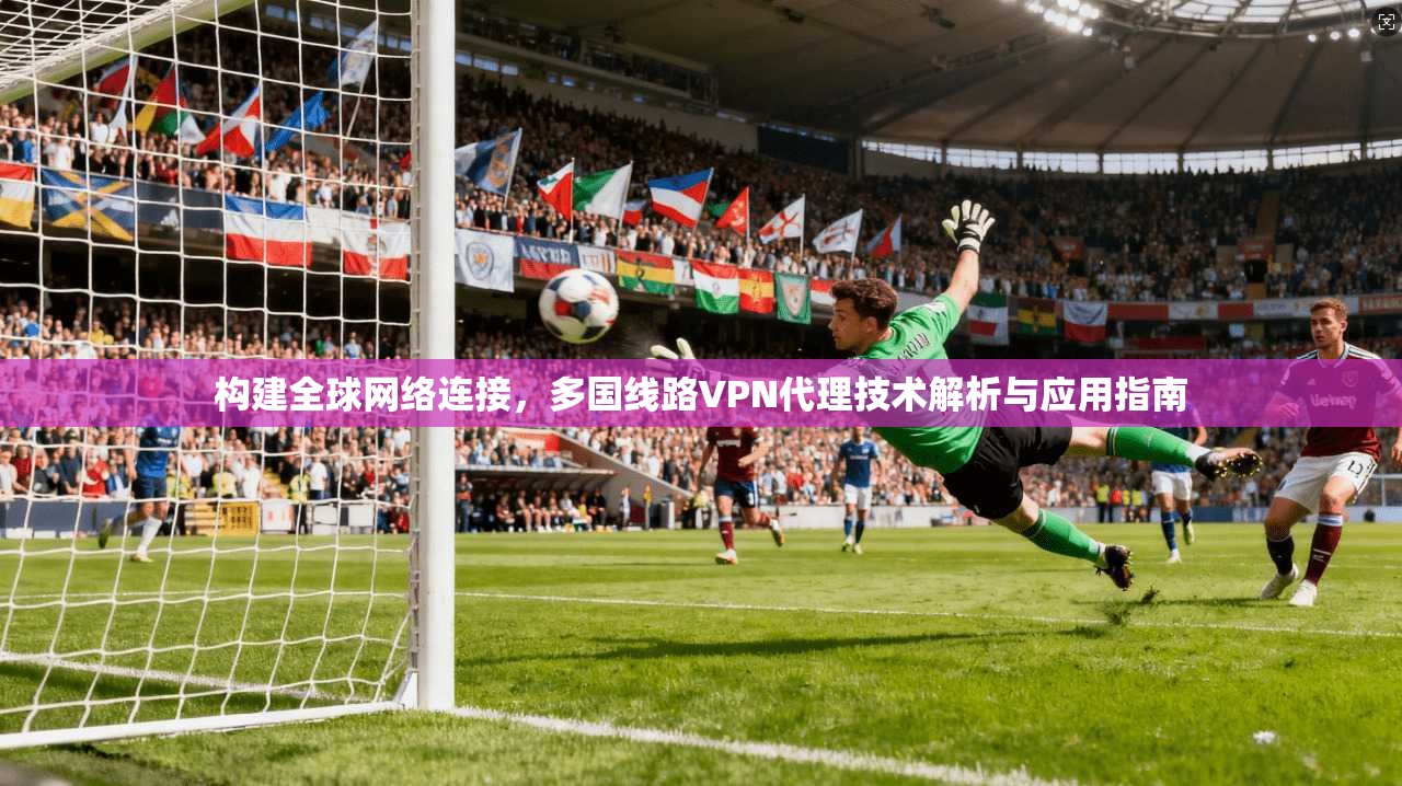 构建全球网络连接,多国线路VPN代理技术解析与应用指南
