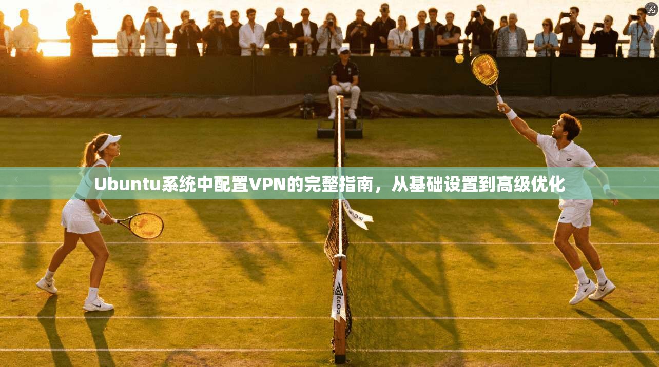 Ubuntu系统中配置VPN的完整指南，从基础设置到高级优化