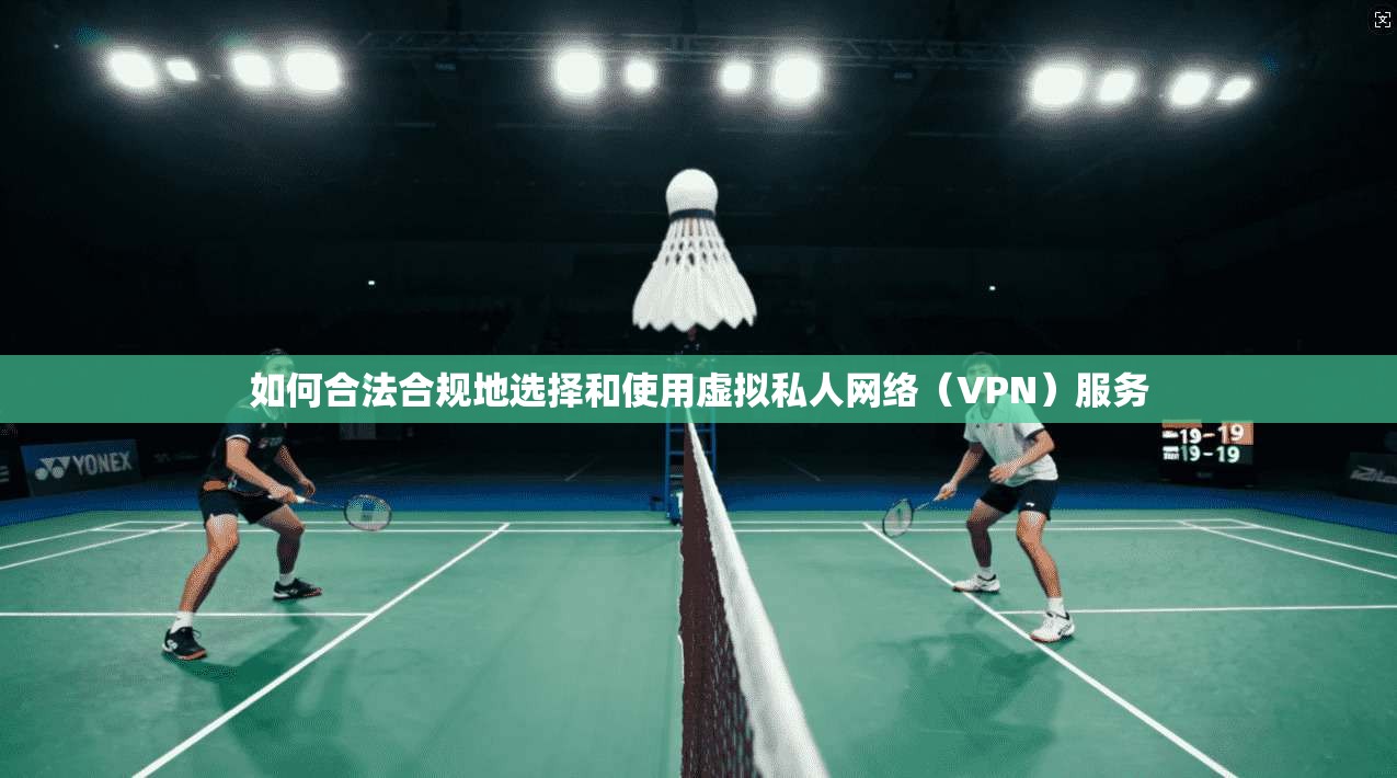 如何合法合规地选择和使用虚拟私人网络(VPN)服务