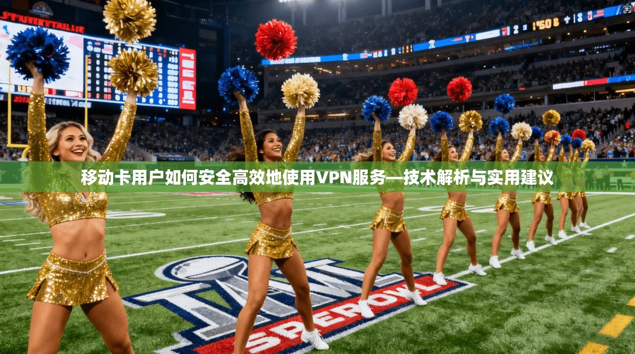 移动卡用户如何安全高效地使用VPN服务—技术解析与实用建议