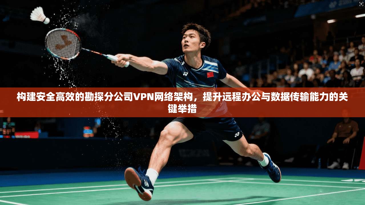构建安全高效的勘探分公司VPN网络架构，提升远程办公与数据传输能力的关键举措