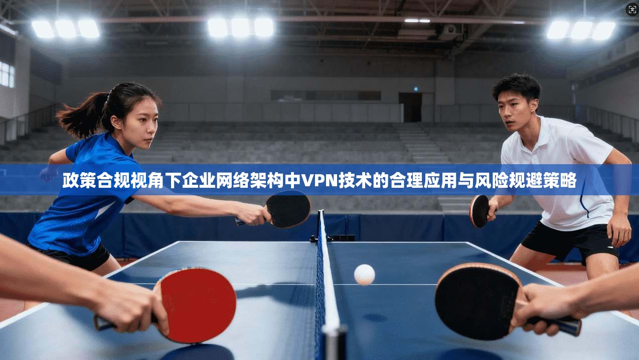 政策合规视角下企业网络架构中VPN技术的合理应用与风险规避策略