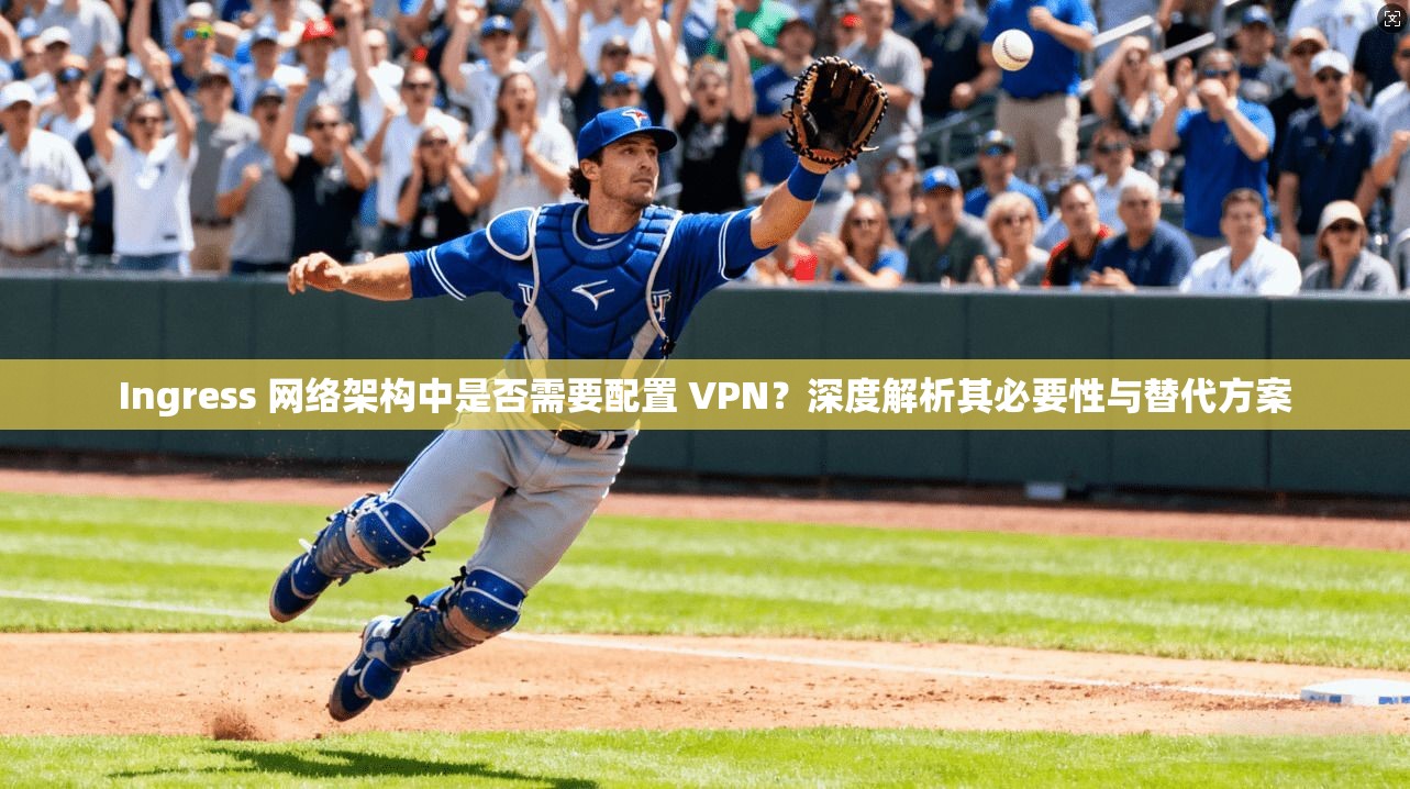 Ingress 网络架构中是否需要配置 VPN?深度解析其必要性与替代方案