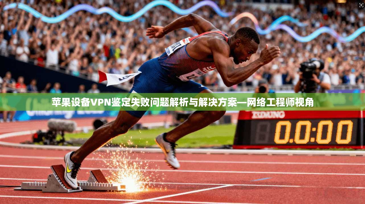 苹果设备VPN鉴定失败问题解析与解决方案—网络工程师视角