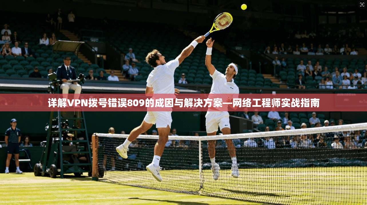 详解VPN拨号错误809的成因与解决方案—网络工程师实战指南