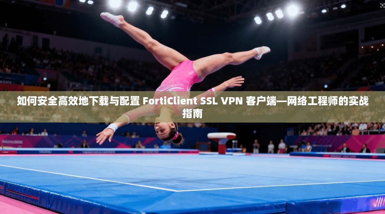 如何安全高效地下载与配置 FortiClient SSL VPN 客户端—网络工程师的实战指南
