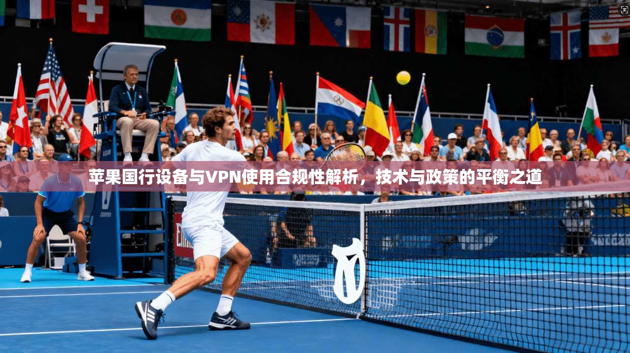 苹果国行设备与VPN使用合规性解析，技术与政策的平衡之道