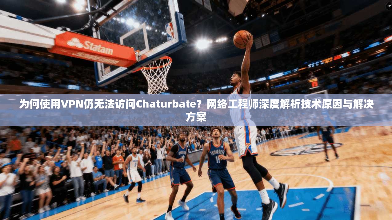 为何使用VPN仍无法访问Chaturbate？网络工程师深度解析技术原因与解决方案