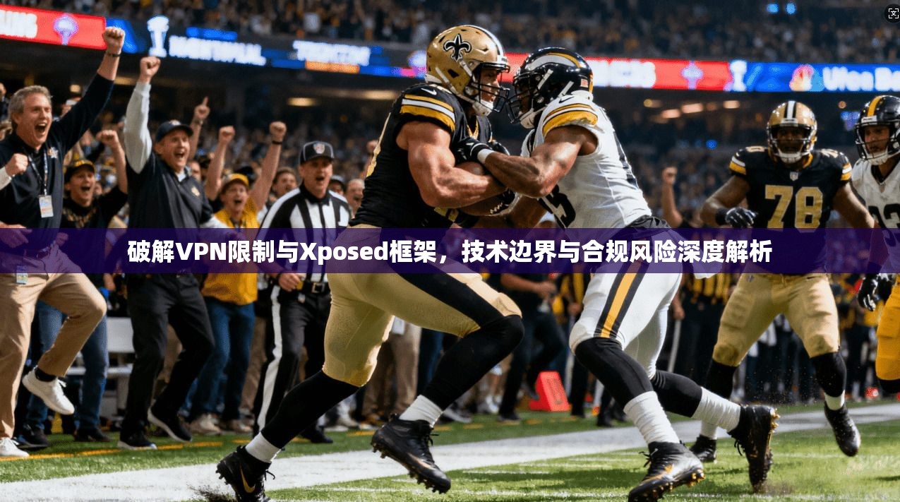 破解VPN限制与Xposed框架，技术边界与合规风险深度解析