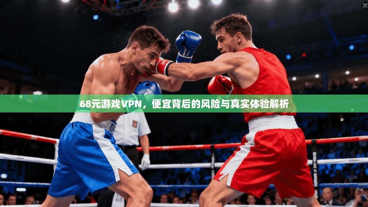 68元游戏VPN，便宜背后的风险与真实体验解析