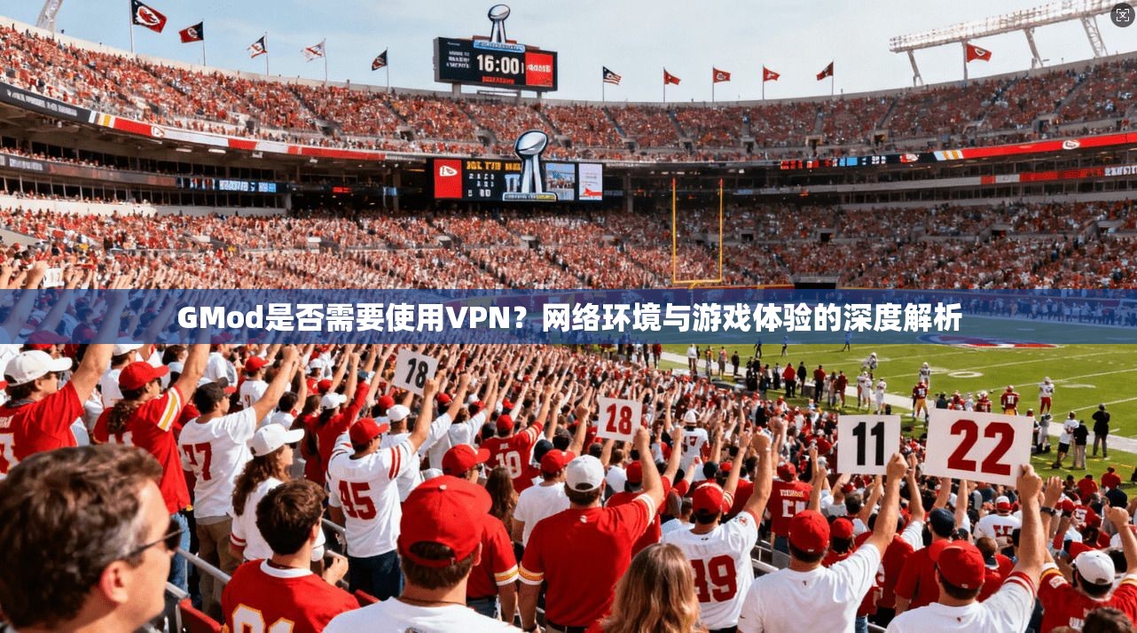 GMod是否需要使用VPN？网络环境与游戏体验的深度解析
