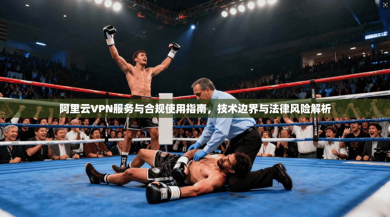 阿里云VPN服务与合规使用指南，技术边界与法律风险解析