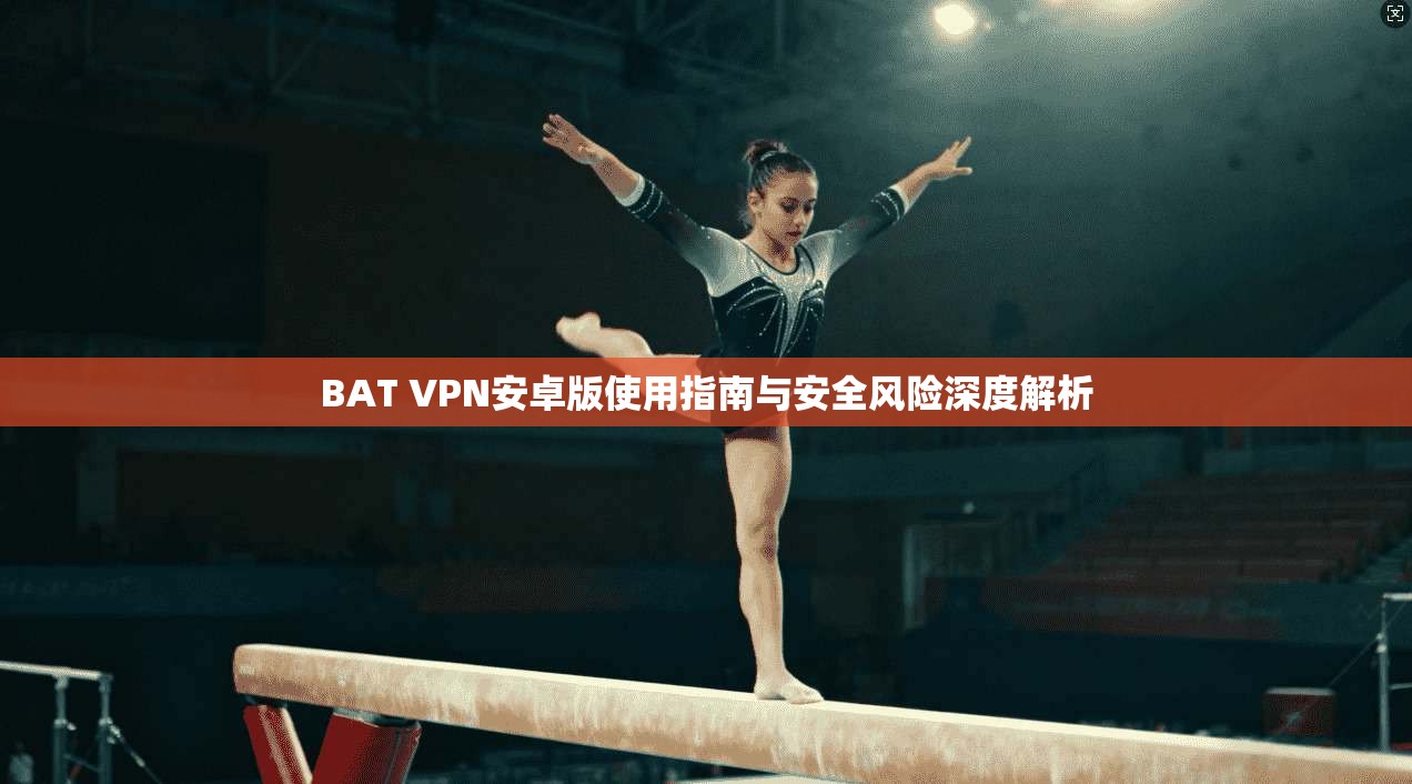 BAT VPN安卓版使用指南与安全风险深度解析