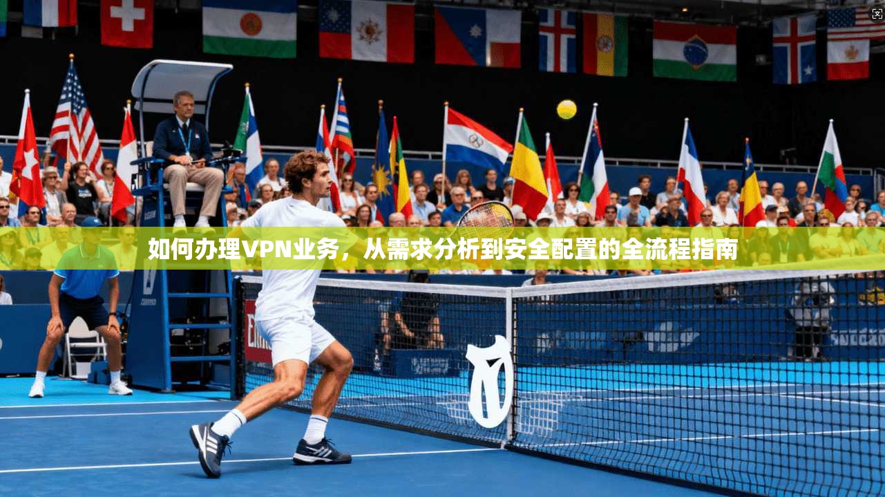 如何办理VPN业务，从需求分析到安全配置的全流程指南